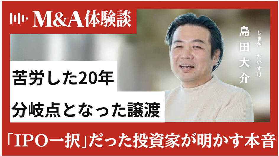 当初はIPO一択。エンジェル投資家・島田氏が明かす、20年連れ添った会社を譲渡した理由